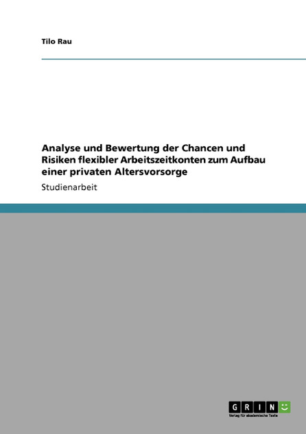 Analyse und Bewertung der Chancen und Risiken flexibler Arbeitszeitkonten zum Aufbau einer privaten Altersvorsorge Analyse und Bewertung der Chancen und Risiken flexibler Arbeitszeitkonten zum Aufbau einer privaten Altersvorsorge