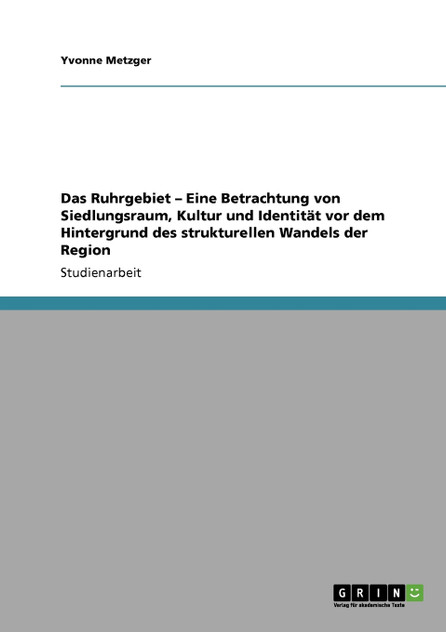 Das Ruhrgebiet - Eine Betrachtung von Siedlungsraum, Kultur und Identität vor dem Hintergrund des strukturellen Wandels der Region Das Ruhrgebiet - Eine Betrachtung von Siedlungsraum, Kultur und Identität vor dem Hintergrund des strukturellen Wandels der Region