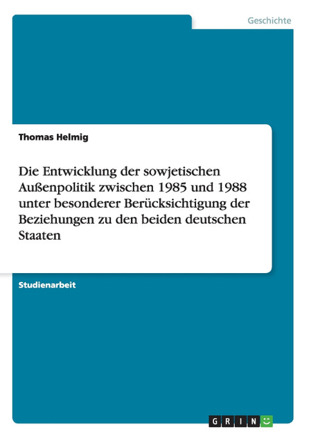 Die Entwicklung der sowjetischen Außenpolitik zwischen 1985 und 1988 unter besonderer Berücksichtigung der Beziehungen zu den beiden deutschen Staaten Die Entwicklung der sowjetischen Außenpolitik zwischen 1985 und 1988 unter besonderer Berücksichtigung der Beziehungen zu den beiden deutschen Staaten