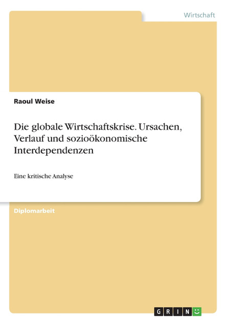 Die globale Wirtschaftskrise. Ursachen, Verlauf und sozioökonomische Interdependenzen Die globale Wirtschaftskrise. Ursachen, Verlauf und sozioökonomische Interdependenzen