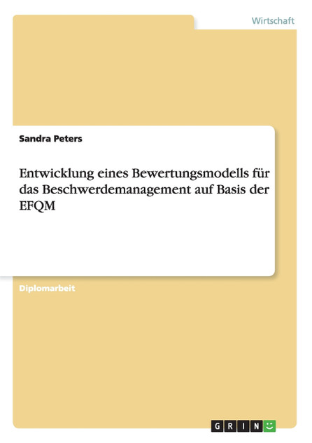 Entwicklung eines Bewertungsmodells für das Beschwerdemanagement auf Basis der EFQM Entwicklung eines Bewertungsmodells für das Beschwerdemanagement auf Basis der EFQM