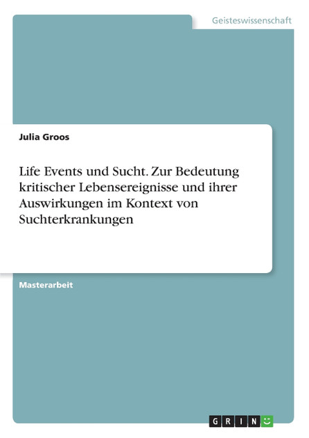 Life Events und Sucht. Zur Bedeutung kritischer Lebensereignisse und ihrer Auswirkungen im Kontext von Suchterkrankungen Life Events und Sucht. Zur Bedeutung kritischer Lebensereignisse und ihrer Auswirkungen im Kontext von Suchterkrankungen