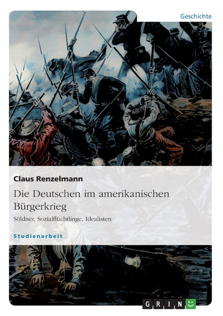 Die Deutschen im amerikanischen Bürgerkrieg. Söldner, Sozialflüchtlinge, Idealisten Die Deutschen im amerikanischen Bürgerkrieg. Söldner, Sozialflüchtlinge, Idealisten