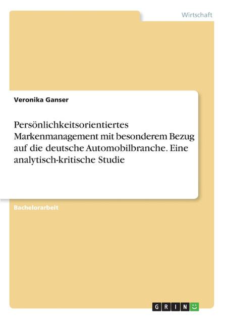 Persönlichkeitsorientiertes Markenmanagement mit besonderem Bezug auf die deutsche Automobilbranche. Eine analytisch-kritische Studie Persönlichkeitsorientiertes Markenmanagement mit besonderem Bezug auf die deutsche Automobilbranche. Eine analytisch-kritische Studie