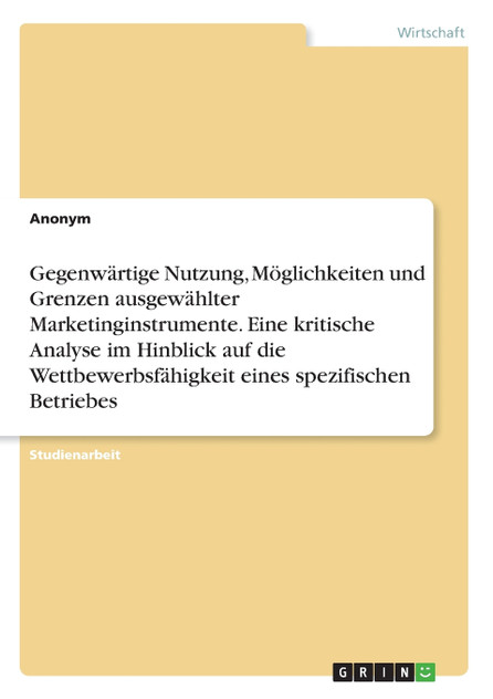 Gegenwärtige Nutzung, Möglichkeiten und Grenzen ausgewählter Marketinginstrumente. Eine kritische Analyse im Hinblick auf die Wettbewerbsfähigkeit eines spezifischen Betriebes Gegenwärtige Nutzung, Möglichkeiten und Grenzen ausgewählter Marketinginstrumente. Eine kritische Analyse im Hinblick auf die Wettbewerbsfähigkeit eines spezifischen Betriebes