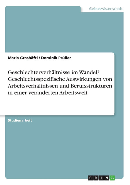 Geschlechterverhältnisse im Wandel? Geschlechtsspezifische Auswirkungen von Arbeitsverhältnissen und Berufsstrukturen in einer veränderten Arbeitswelt Geschlechterverhältnisse im Wandel? Geschlechtsspezifische Auswirkungen von Arbeitsverhältnissen und Berufsstrukturen in einer veränderten Arbeitswelt
