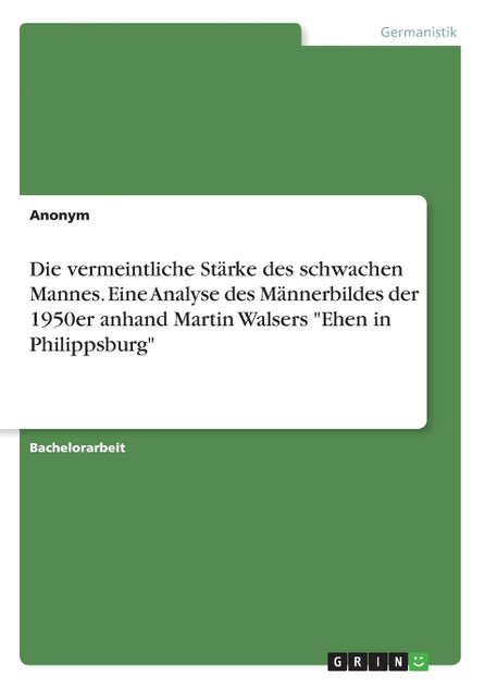 Die vermeintliche Stärke des schwachen Mannes. Eine Analyse des Männerbildes der 1950er anhand Martin Walsers "Ehen in Philippsburg"