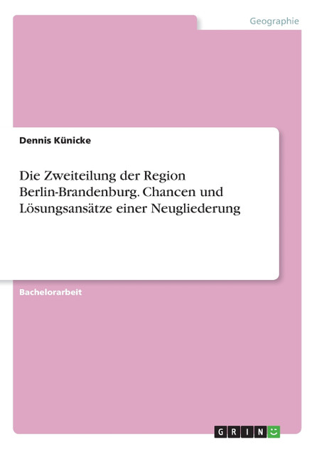 Die Zweiteilung der Region Berlin-Brandenburg. Chancen und Lösungsansätze einer Neugliederung