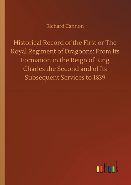 Historical Record of the First or The Royal Regiment of Dragoons Historical Record of the First or The Royal Regiment of Dragoons