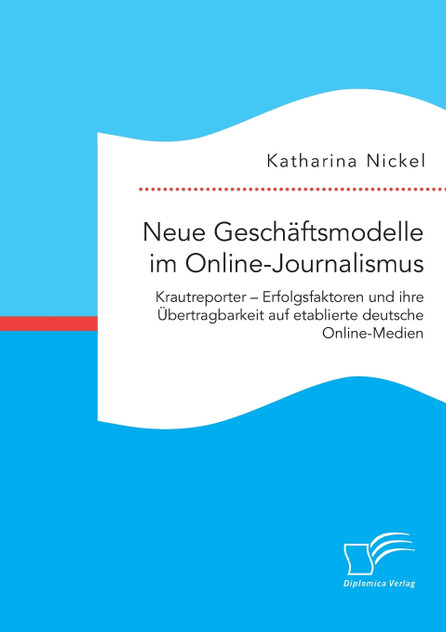 Neue Geschäftsmodelle im Online-Journalismus. Krautreporter - Erfolgsfaktoren und ihre Übertragbarkeit auf etablierte deutsche Online-Medien Neue Geschäftsmodelle im Online-Journalismus. Krautreporter - Erfolgsfaktoren und ihre Übertragbarkeit auf etablierte deutsche Online-Medien