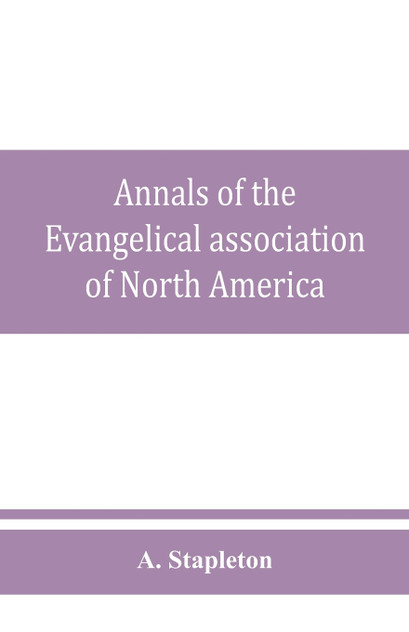 Annals of the Evangelical association of North America and history of the United Evangelical Church