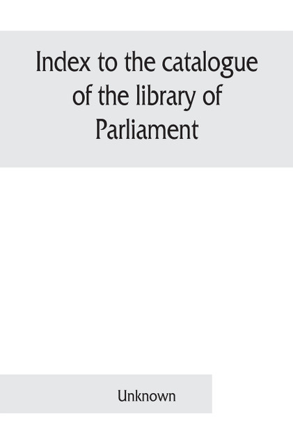 Index to the catalogue of the library of Parliament Index to the catalogue of the library of Parliament