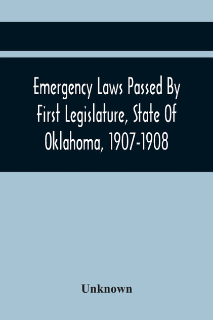 Emergency Laws Passed By First Legislature, State Of Oklahoma, 1907-1908 Emergency Laws Passed By First Legislature, State Of Oklahoma, 1907-1908