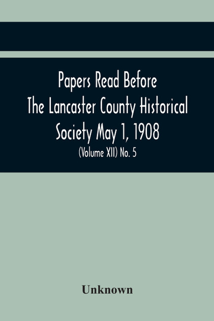 Papers Read Before The Lancaster County Historical Society May 1, 1908; History Herself, As Seen In Her Own Workshop; Notes On Amos And Elias E. Ellmaker An Old Diary Robert Bell, Printer A Revolutionary Letter. Minutes Of The May Meeting (Volume Xi