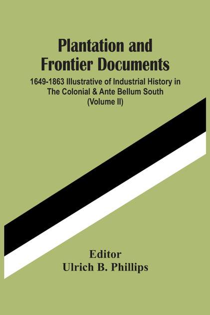Plantation And Frontier Documents; 1649-1863 Illustrative Of Industrial History In The Colonial & Ante Bellum South (Volume Ii)