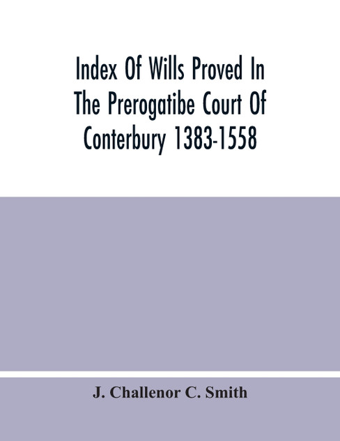 Index Of Wills Proved In The Prerogatibe Court Of Conterbury 1383-1558 And Now Preserved In The Principal Probate Registry Somerset House, London