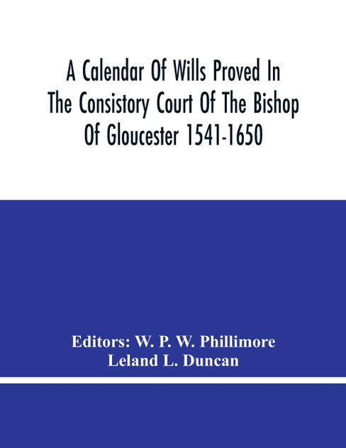 A Calendar Of Wills Proved In The Consistory Court Of The Bishop Of Gloucester 1541-1650 With An Appendix Of Dispersed Wills And Wills Proved In The Peculiar Courts Of Bibury And Bishop'S Cleebe With Indies Nominum Et Locorum A Calendar Of Wills Proved In The Consistory Court Of The Bishop Of Gloucester 1541-1650 With An Appendix Of Dispersed Wills And Wills Proved In The Peculiar Courts Of Bibury And Bishop'S Cleebe With Indies Nominum Et Locorum