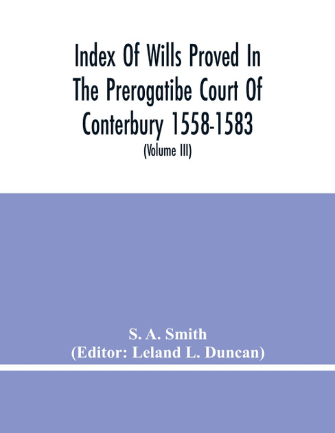 Index Of Wills Proved In The Prerogatibe Court Of Conterbury 1558-1583 And Now Preserved In The Principal Probate Registry Somerset House, London (Volume Iii) Index Of Wills Proved In The Prerogatibe Court Of Conterbury 1558-1583 And Now Preserved In The Principal Probate Registry Somerset House, London (Volume Iii)