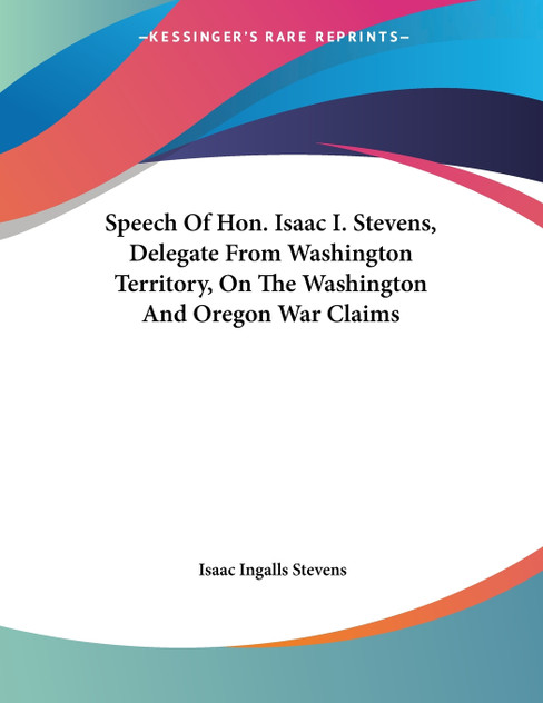 Speech Of Hon. Isaac I. Stevens, Delegate From Washington Territory, On The Washington And Oregon War Claims Speech Of Hon. Isaac I. Stevens, Delegate From Washington Territory, On The Washington And Oregon War Claims