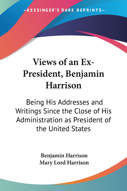 Views of an Ex-President, Benjamin Harrison Views of an Ex-President, Benjamin Harrison