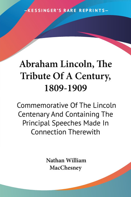 Abraham Lincoln, The Tribute Of A Century, 1809-1909 Abraham Lincoln, The Tribute Of A Century, 1809-1909