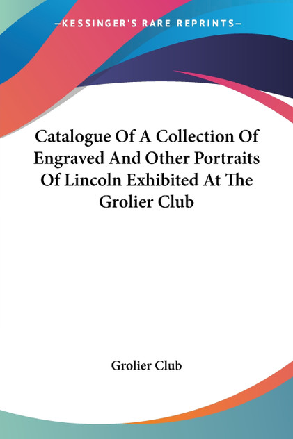 Catalogue Of A Collection Of Engraved And Other Portraits Of Lincoln Exhibited At The Grolier Club Catalogue Of A Collection Of Engraved And Other Portraits Of Lincoln Exhibited At The Grolier Club