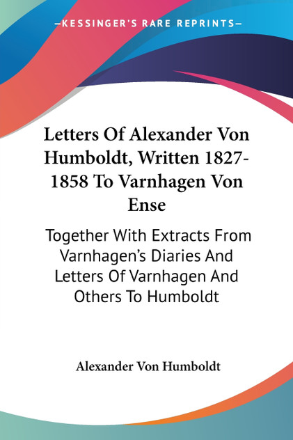 Letters Of Alexander Von Humboldt, Written 1827-1858 To Varnhagen Von Ense Letters Of Alexander Von Humboldt, Written 1827-1858 To Varnhagen Von Ense