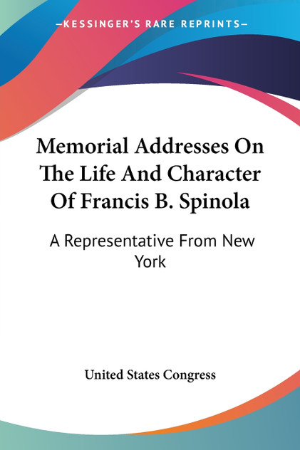 Memorial Addresses On The Life And Character Of Francis B. Spinola Memorial Addresses On The Life And Character Of Francis B. Spinola