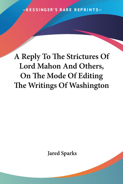 A Reply To The Strictures Of Lord Mahon And Others, On The Mode Of Editing The Writings Of Washington A Reply To The Strictures Of Lord Mahon And Others, On The Mode Of Editing The Writings Of Washington