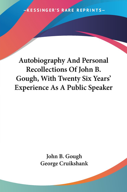Autobiography And Personal Recollections Of John B. Gough, With Twenty Six Years' Experience As A Public Speaker Autobiography And Personal Recollections Of John B. Gough, With Twenty Six Years' Experience As A Public Speaker