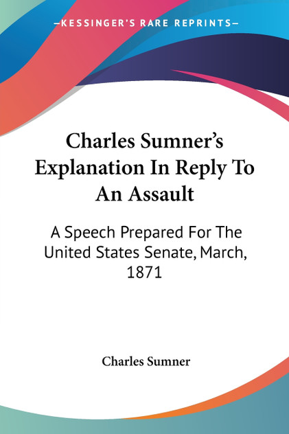 Charles Sumner's Explanation In Reply To An Assault Charles Sumner's Explanation In Reply To An Assault