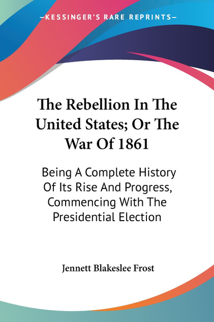 The Rebellion In The United States; Or The War Of 1861 The Rebellion In The United States; Or The War Of 1861