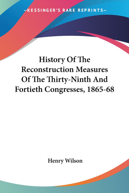 History Of The Reconstruction Measures Of The Thirty-Ninth And Fortieth Congresses, 1865-68 History Of The Reconstruction Measures Of The Thirty-Ninth And Fortieth Congresses, 1865-68