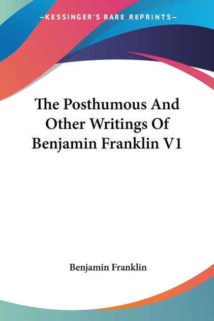 The Posthumous And Other Writings Of Benjamin Franklin V1 The Posthumous And Other Writings Of Benjamin Franklin V1