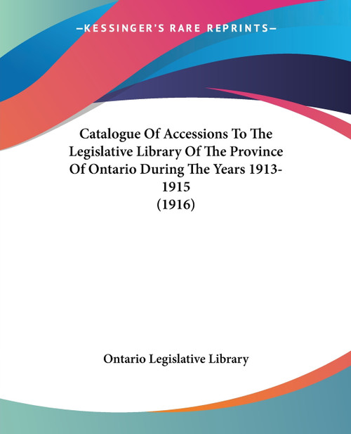 Catalogue Of Accessions To The Legislative Library Of The Province Of Ontario During The Years 1913-1915 (1916) Catalogue Of Accessions To The Legislative Library Of The Province Of Ontario During The Years 1913-1915 (1916)