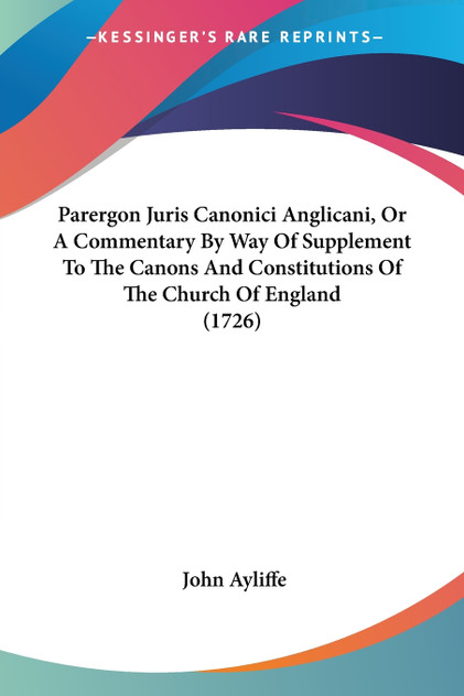 Parergon Juris Canonici Anglicani, Or A Commentary By Way Of Supplement To The Canons And Constitutions Of The Church Of England (1726) Parergon Juris Canonici Anglicani, Or A Commentary By Way Of Supplement To The Canons And Constitutions Of The Church Of England (1726)