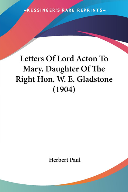 Letters Of Lord Acton To Mary, Daughter Of The Right Hon. W. E. Gladstone (1904) Letters Of Lord Acton To Mary, Daughter Of The Right Hon. W. E. Gladstone (1904)