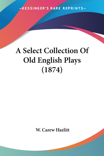 A Select Collection Of Old English Plays (1874) A Select Collection Of Old English Plays (1874)