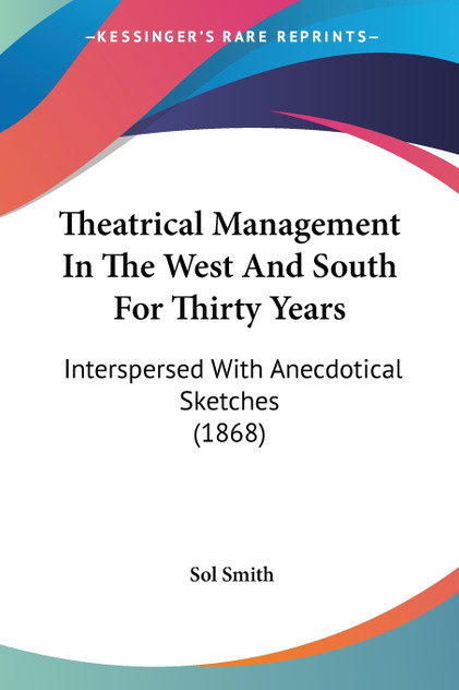 Theatrical Management In The West And South For Thirty Years Theatrical Management In The West And South For Thirty Years