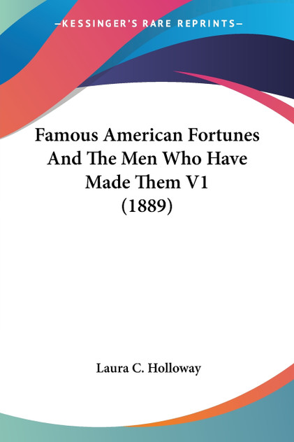 Famous American Fortunes And The Men Who Have Made Them V1 (1889)