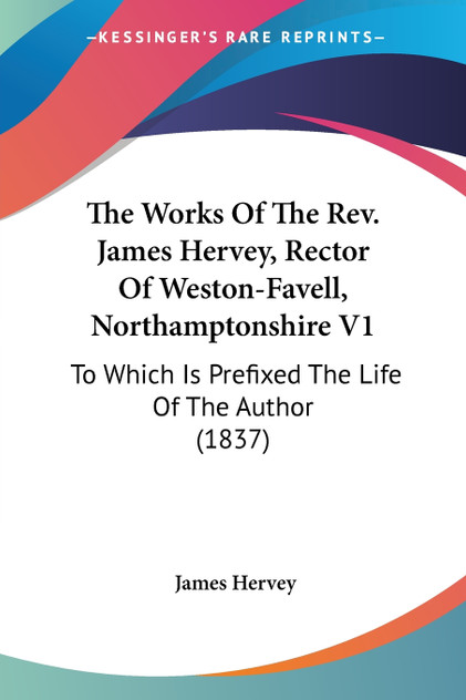 The Works Of The Rev. James Hervey, Rector Of Weston-Favell, Northamptonshire V1 The Works Of The Rev. James Hervey, Rector Of Weston-Favell, Northamptonshire V1