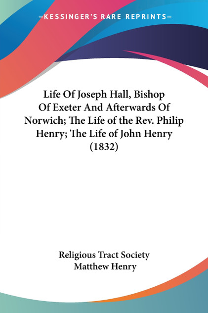 Life Of Joseph Hall, Bishop Of Exeter And Afterwards Of Norwich; The Life of the Rev. Philip Henry; The Life of John Henry (1832)