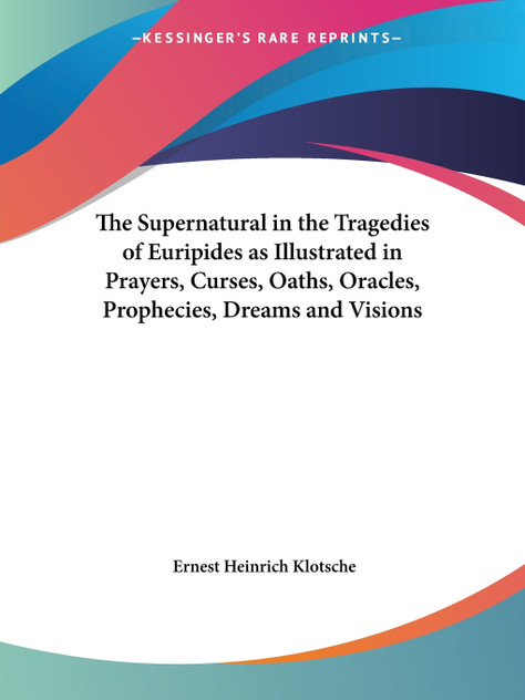 The Supernatural in the Tragedies of Euripides as Illustrated in Prayers, Curses, Oaths, Oracles, Prophecies, Dreams and Visions The Supernatural in the Tragedies of Euripides as Illustrated in Prayers, Curses, Oaths, Oracles, Prophecies, Dreams and Visions