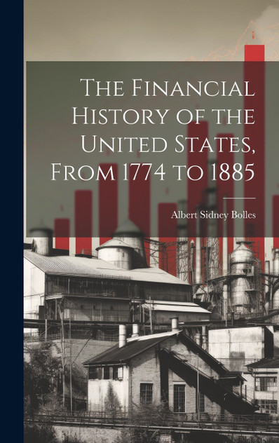 The Financial History of the United States, From 1774 to 1885 The Financial History of the United States, From 1774 to 1885