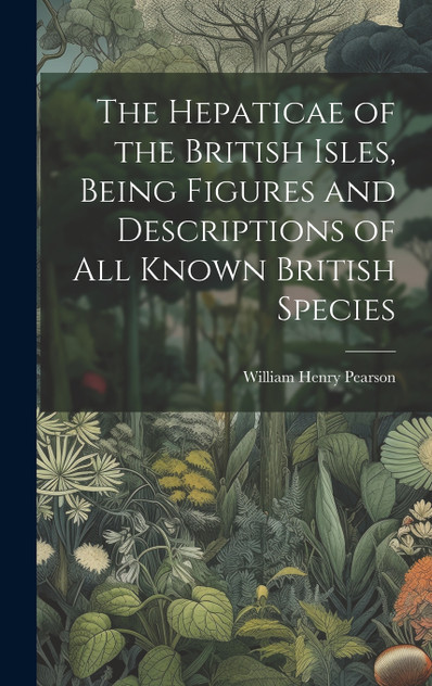 The Hepaticae of the British Isles, Being Figures and Descriptions of all Known British Species The Hepaticae of the British Isles, Being Figures and Descriptions of all Known British Species