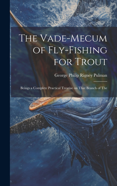 The Vade-mecum of Fly-fishing for Trout The Vade-mecum of Fly-fishing for Trout