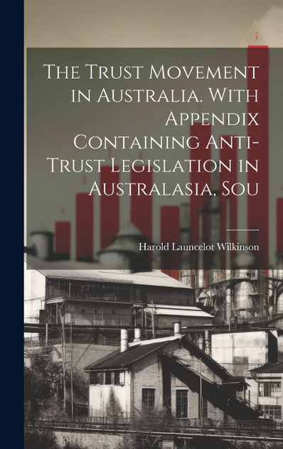 The Trust Movement in Australia. With Appendix Containing Anti-trust Legislation in Australasia, Sou The Trust Movement in Australia. With Appendix Containing Anti-trust Legislation in Australasia, Sou