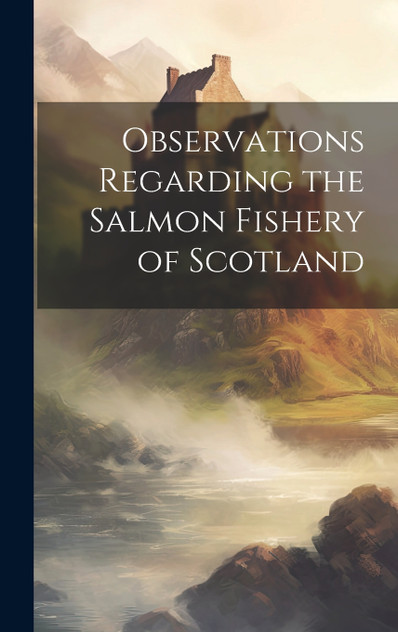Observations Regarding the Salmon Fishery of Scotland Observations Regarding the Salmon Fishery of Scotland
