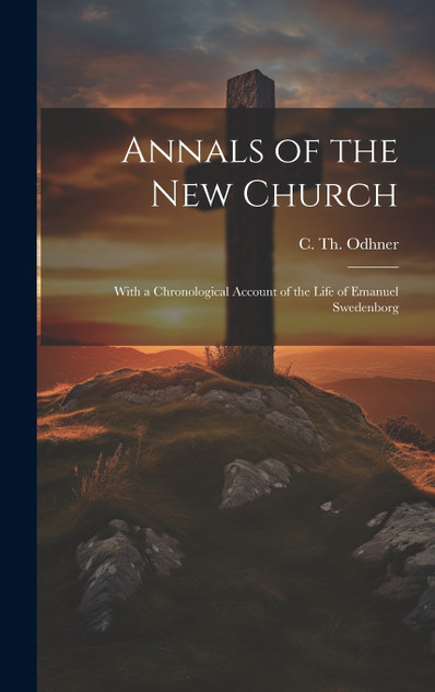 Annals of the New Church ; With a Chronological Account of the Life of Emanuel Swedenborg Annals of the New Church ; With a Chronological Account of the Life of Emanuel Swedenborg