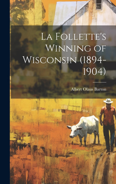 La Follette's Winning of Wisconsin (1894-1904) La Follette's Winning of Wisconsin (1894-1904)